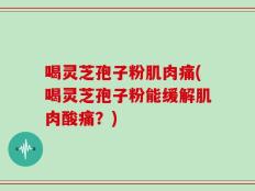喝灵芝孢子粉肌肉痛(喝灵芝孢子粉能缓解肌肉酸痛？)