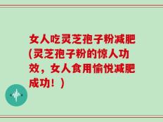 女人吃灵芝孢子粉减肥(灵芝孢子粉的惊人功效，女人食用愉悦减肥成功！)