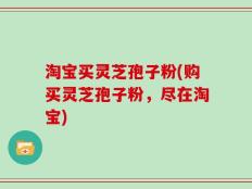 淘宝买灵芝孢子粉(购买灵芝孢子粉，尽在淘宝)