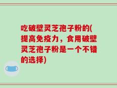 吃破壁灵芝孢子粉的(提高免疫力，食用破壁灵芝孢子粉是一个不错的选择)
