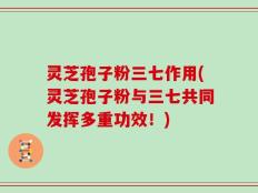 灵芝孢子粉三七作用(灵芝孢子粉与三七共同发挥多重功效！)
