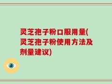灵芝孢子粉口服用量(灵芝孢子粉使用方法及剂量建议)