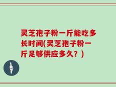 灵芝孢子粉一斤能吃多长时间(灵芝孢子粉一斤足够供应多久？)