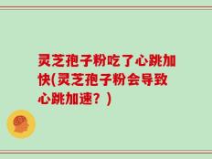 灵芝孢子粉吃了心跳加快(灵芝孢子粉会导致心跳加速？)