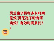灵芝孢子粉和多长时间见效(灵芝孢子粉有何功效？有效时间多长？)
