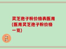 灵芝孢子粉价格表医用(医用灵芝孢子粉价格一览)