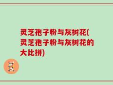灵芝孢子粉与灰树花(灵芝孢子粉与灰树花的大比拼)
