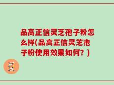 品高正信灵芝孢子粉怎么样(品高正信灵芝孢子粉使用效果如何？)
