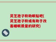 灵芝孢子粉助眠贴吧(灵芝孢子粉或有助于改善睡眠质量的研究)