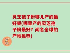 灵芝孢子粉哪儿产的最好呢(哪里产的灵芝孢子粉最好？闻名全球的产地推荐)