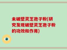 未破壁灵芝孢子粉(研究发现破壁灵芝孢子粉的功效和作用)