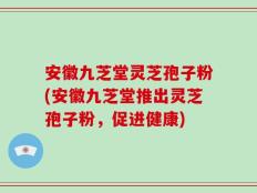 安徽九芝堂灵芝孢子粉(安徽九芝堂推出灵芝孢子粉，促进健康)