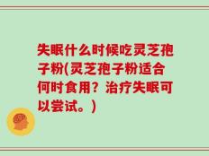 失眠什么时候吃灵芝孢子粉(灵芝孢子粉适合何时食用？治疗失眠可以尝试。)