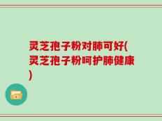 灵芝孢子粉对肺可好(灵芝孢子粉呵护肺健康)