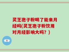灵芝孢子粉喝了能来月经吗(灵芝孢子粉饮用对月经影响大吗？)