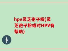 hpv灵芝孢子粉(灵芝孢子粉或对HPV有帮助)