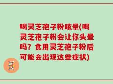 喝灵芝孢子粉眩晕(喝灵芝孢子粉会让你头晕吗？食用灵芝孢子粉后可能会出现这些症状)