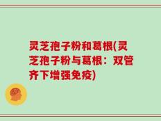 灵芝孢子粉和葛根(灵芝孢子粉与葛根：双管齐下增强免疫)