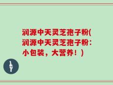 润源中天灵芝孢子粉(润源中天灵芝孢子粉：小包装，大营养！)