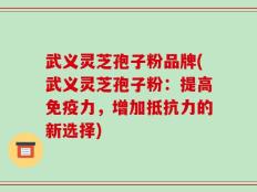 武义灵芝孢子粉品牌(武义灵芝孢子粉：提高免疫力，增加抵抗力的新选择)