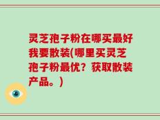 灵芝孢子粉在哪买最好我要散装(哪里买灵芝孢子粉最优？获取散装产品。)