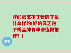 好的灵芝孢子粉牌子是什么样的(好的灵芝孢子粉品牌有哪些值得推荐？)