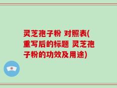 灵芝孢子粉 对照表(重写后的标题 灵芝孢子粉的功效及用途)