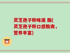 灵芝孢子粉味道 酸(灵芝孢子粉口感酸爽，营养丰富)
