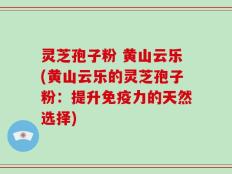 灵芝孢子粉 黄山云乐(黄山云乐的灵芝孢子粉：提升免疫力的天然选择)