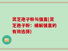 灵芝孢子粉与强直(灵芝孢子粉：缓解强直的有效选择)