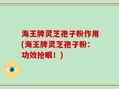 海王牌灵芝孢子粉作用(海王牌灵芝孢子粉：功效抢眼！)