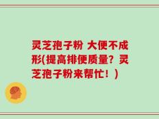 灵芝孢子粉 大便不成形(提高排便质量？灵芝孢子粉来帮忙！)