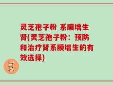 灵芝孢子粉 系膜增生肾(灵芝孢子粉：预防和治疗肾系膜增生的有效选择)