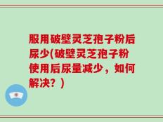服用破壁灵芝孢子粉后尿少(破壁灵芝孢子粉使用后尿量减少，如何解决？)