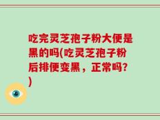 吃完灵芝孢子粉大便是黑的吗(吃灵芝孢子粉后排便变黑，正常吗？)