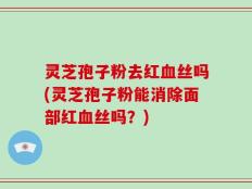 灵芝孢子粉去红血丝吗(灵芝孢子粉能消除面部红血丝吗？)
