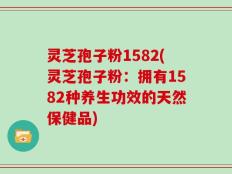灵芝孢子粉1582(灵芝孢子粉：拥有1582种养生功效的天然保健品)