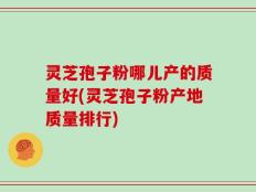 灵芝孢子粉哪儿产的质量好(灵芝孢子粉产地质量排行)