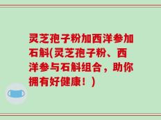 灵芝孢子粉加西洋参加石斛(灵芝孢子粉、西洋参与石斛组合，助你拥有好健康！)