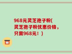 968元灵芝孢子粉(灵芝孢子粉优惠价格，只需968元！)