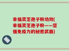 幸福灵芝孢子粉功效(幸福灵芝孢子粉——坚强免疫力的秘密武器)
