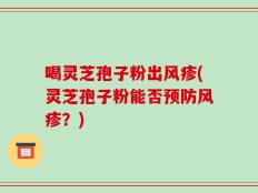喝灵芝孢子粉出风疹(灵芝孢子粉能否预防风疹？)