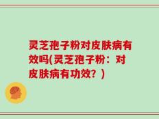灵芝孢子粉对皮肤病有效吗(灵芝孢子粉：对皮肤病有功效？)