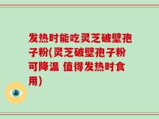 发热时能吃灵芝破壁孢子粉(灵芝破壁孢子粉可降温 值得发热时食用)