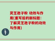 灵芝孢子粉 功效与作用(重写后的新标题：了解灵芝孢子粉的功效与作用)