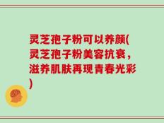 灵芝孢子粉可以养颜(灵芝孢子粉美容抗衰，滋养肌肤再现青春光彩)