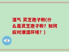 湿气 灵芝孢子粉(什么是灵芝孢子粉？如何应对潮湿环境？)