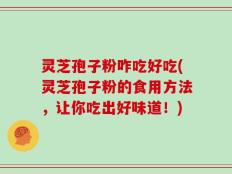 灵芝孢子粉咋吃好吃(灵芝孢子粉的食用方法，让你吃出好味道！)