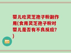 婴儿吃灵芝孢子粉副作用(食用灵芝孢子粉对婴儿是否有不良反应？)