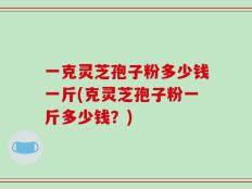 一克灵芝孢子粉多少钱一斤(克灵芝孢子粉一斤多少钱？)